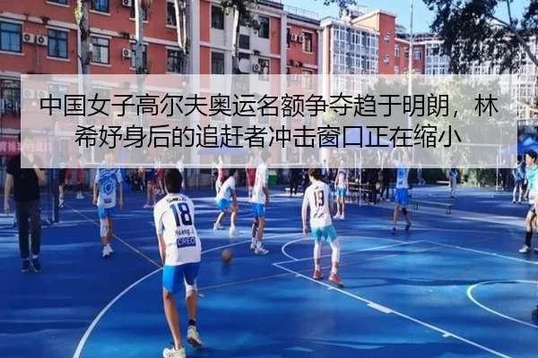 中国女子高尔夫奥运名额争夺趋于明朗，林希妤身后的追赶者冲击窗口正在缩小